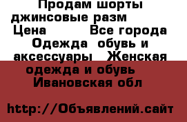 Продам шорты джинсовые разм. 44-46 › Цена ­ 700 - Все города Одежда, обувь и аксессуары » Женская одежда и обувь   . Ивановская обл.